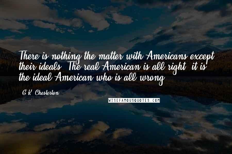 G.K. Chesterton Quotes: There is nothing the matter with Americans except their ideals. The real American is all right; it is the ideal American who is all wrong.