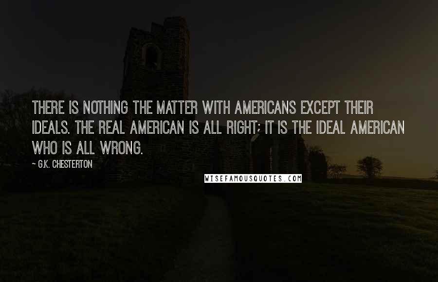 G.K. Chesterton Quotes: There is nothing the matter with Americans except their ideals. The real American is all right; it is the ideal American who is all wrong.