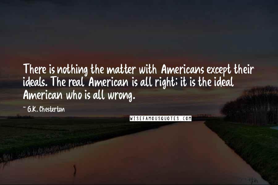 G.K. Chesterton Quotes: There is nothing the matter with Americans except their ideals. The real American is all right; it is the ideal American who is all wrong.