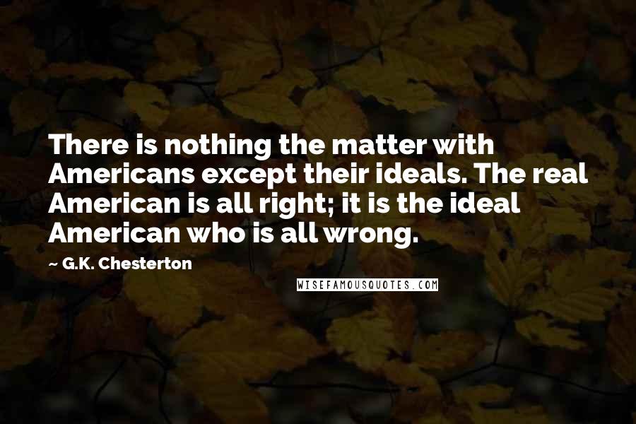 G.K. Chesterton Quotes: There is nothing the matter with Americans except their ideals. The real American is all right; it is the ideal American who is all wrong.