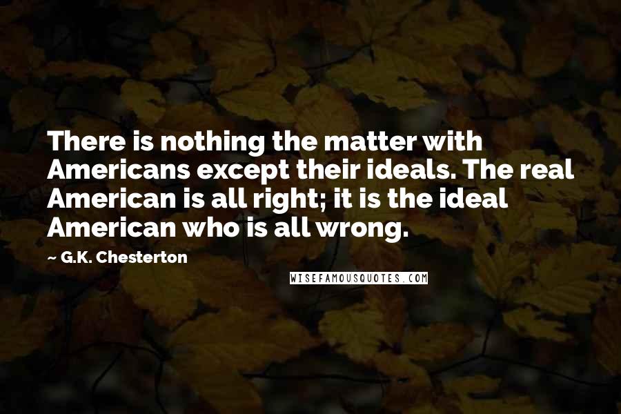 G.K. Chesterton Quotes: There is nothing the matter with Americans except their ideals. The real American is all right; it is the ideal American who is all wrong.