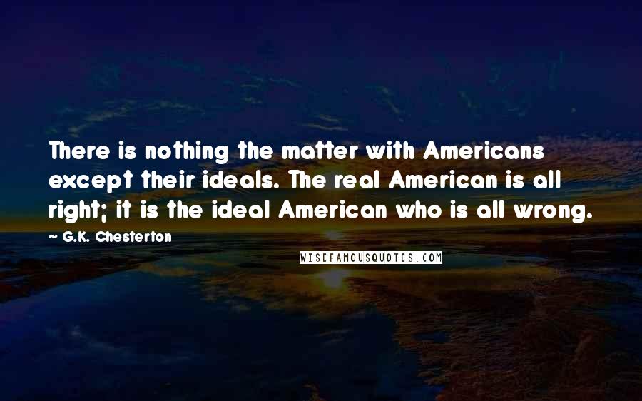 G.K. Chesterton Quotes: There is nothing the matter with Americans except their ideals. The real American is all right; it is the ideal American who is all wrong.