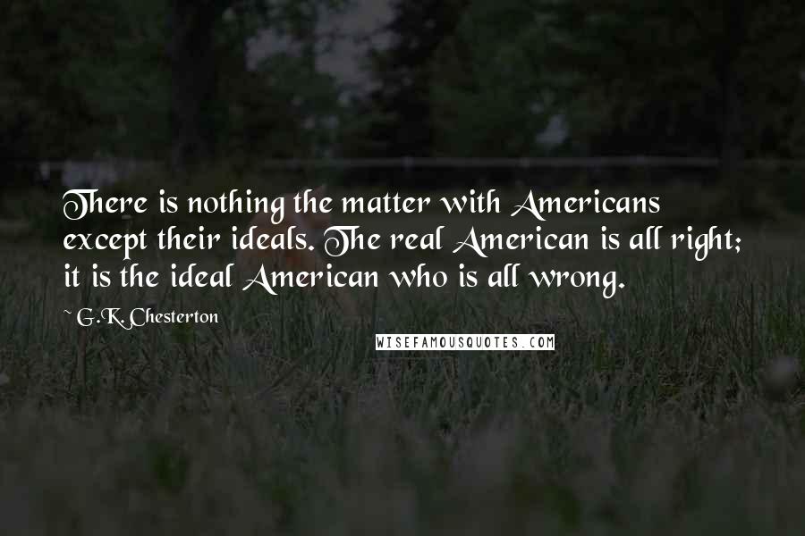 G.K. Chesterton Quotes: There is nothing the matter with Americans except their ideals. The real American is all right; it is the ideal American who is all wrong.