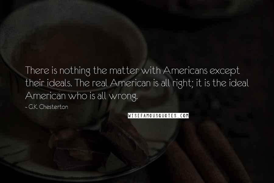 G.K. Chesterton Quotes: There is nothing the matter with Americans except their ideals. The real American is all right; it is the ideal American who is all wrong.