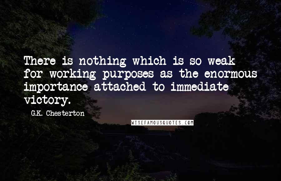 G.K. Chesterton Quotes: There is nothing which is so weak for working purposes as the enormous importance attached to immediate victory.
