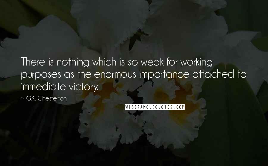 G.K. Chesterton Quotes: There is nothing which is so weak for working purposes as the enormous importance attached to immediate victory.
