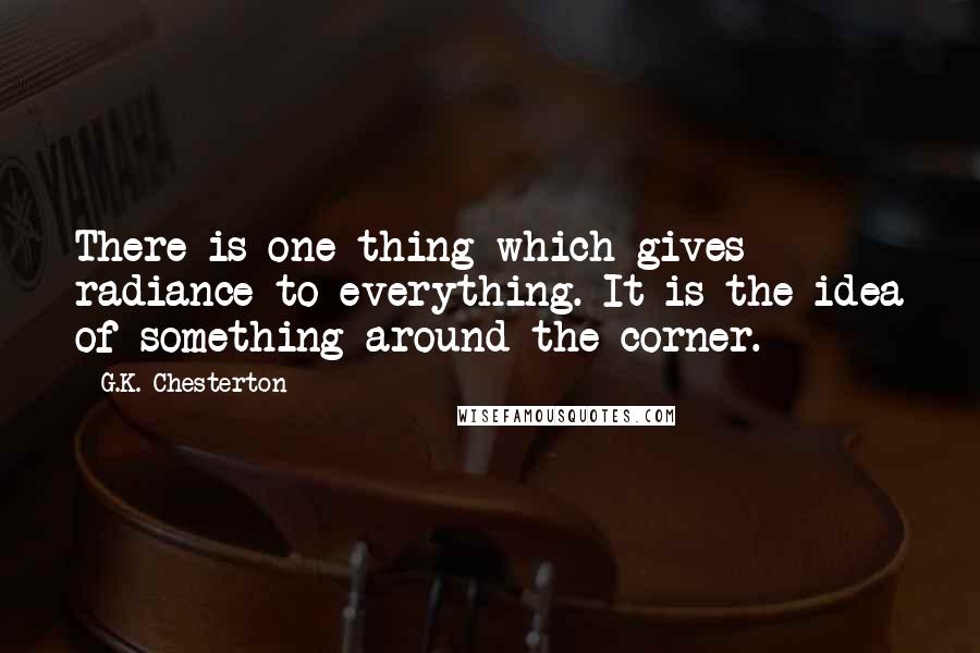 G.K. Chesterton Quotes: There is one thing which gives radiance to everything. It is the idea of something around the corner.