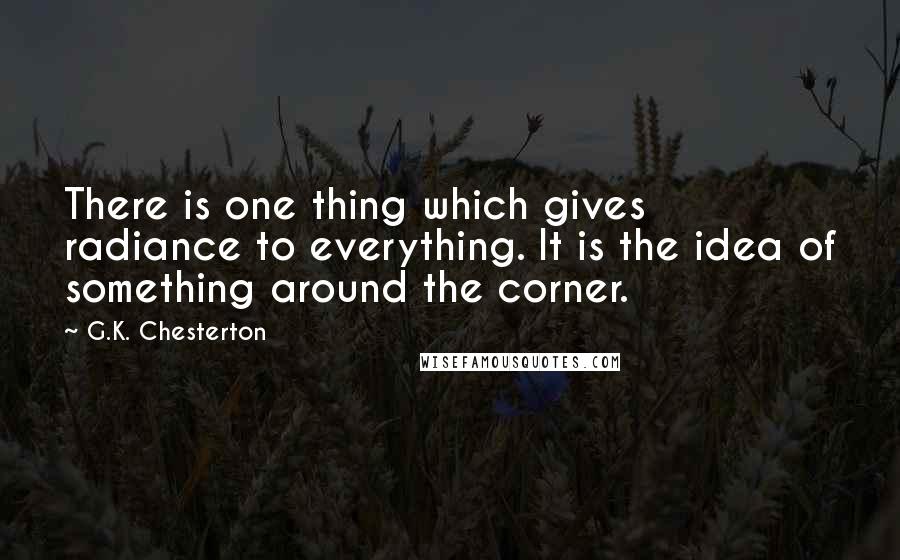 G.K. Chesterton Quotes: There is one thing which gives radiance to everything. It is the idea of something around the corner.