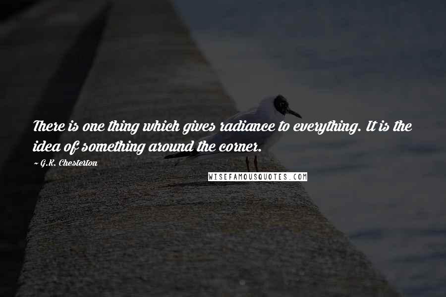 G.K. Chesterton Quotes: There is one thing which gives radiance to everything. It is the idea of something around the corner.