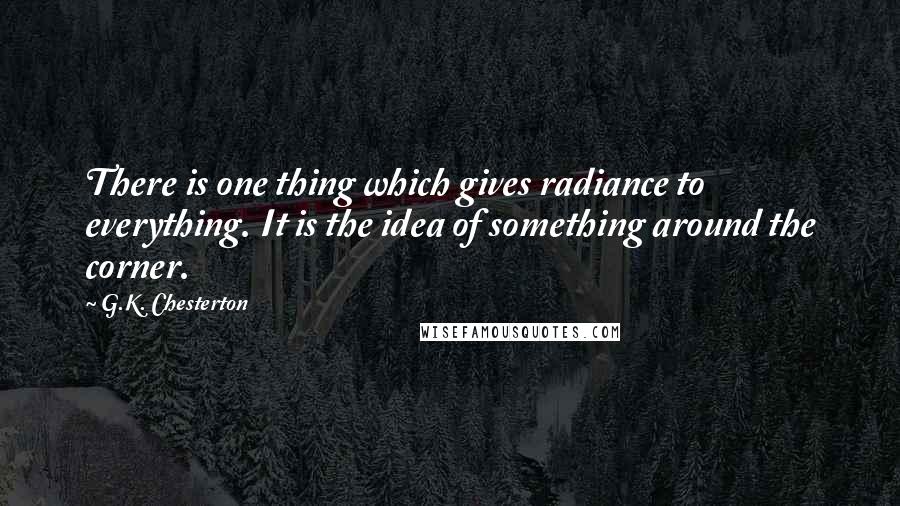 G.K. Chesterton Quotes: There is one thing which gives radiance to everything. It is the idea of something around the corner.