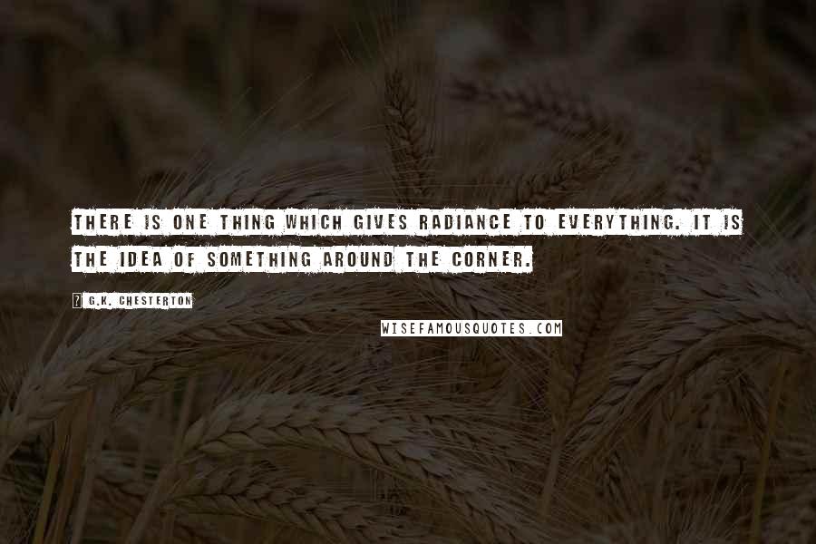 G.K. Chesterton Quotes: There is one thing which gives radiance to everything. It is the idea of something around the corner.