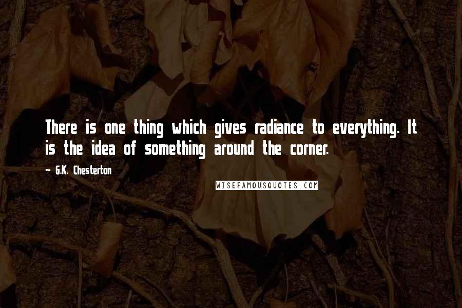 G.K. Chesterton Quotes: There is one thing which gives radiance to everything. It is the idea of something around the corner.