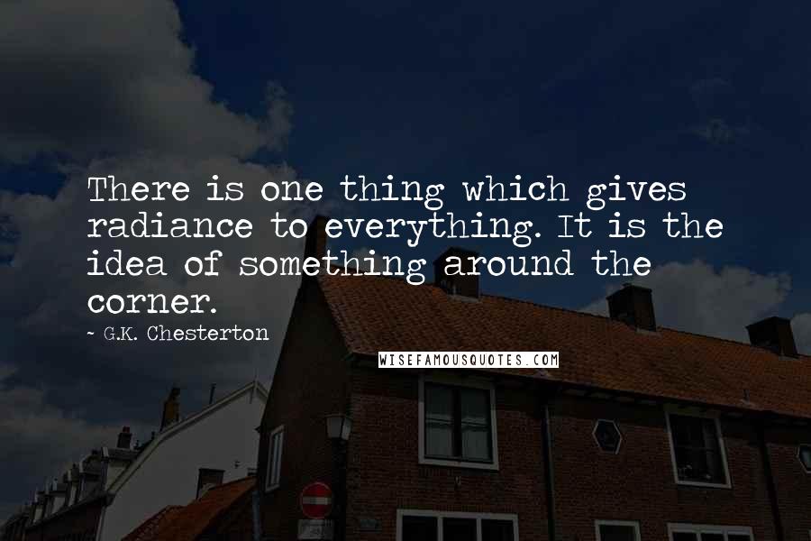 G.K. Chesterton Quotes: There is one thing which gives radiance to everything. It is the idea of something around the corner.