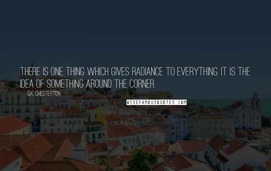 G.K. Chesterton Quotes: There is one thing which gives radiance to everything. It is the idea of something around the corner.