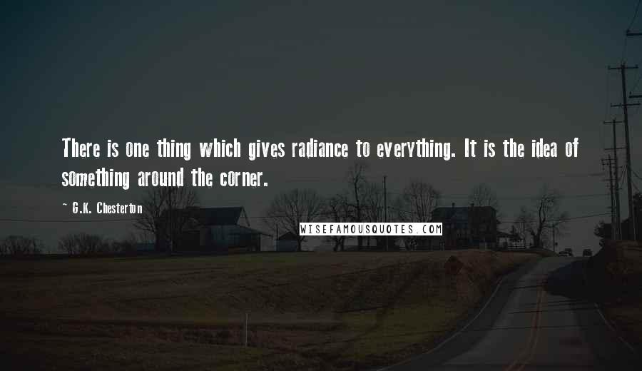G.K. Chesterton Quotes: There is one thing which gives radiance to everything. It is the idea of something around the corner.