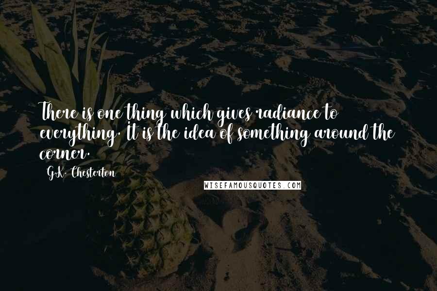 G.K. Chesterton Quotes: There is one thing which gives radiance to everything. It is the idea of something around the corner.