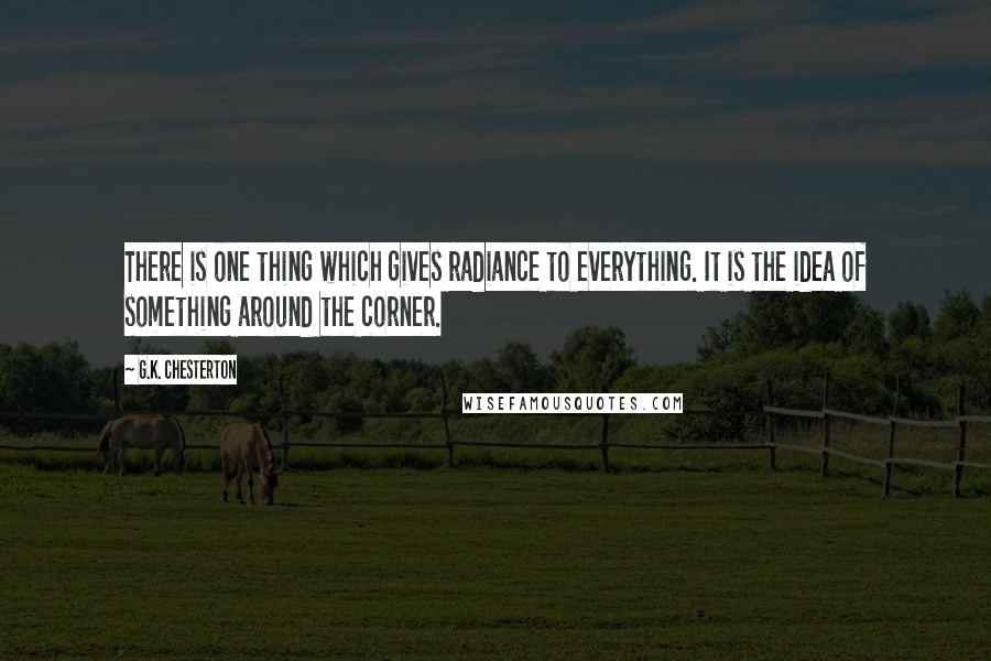 G.K. Chesterton Quotes: There is one thing which gives radiance to everything. It is the idea of something around the corner.