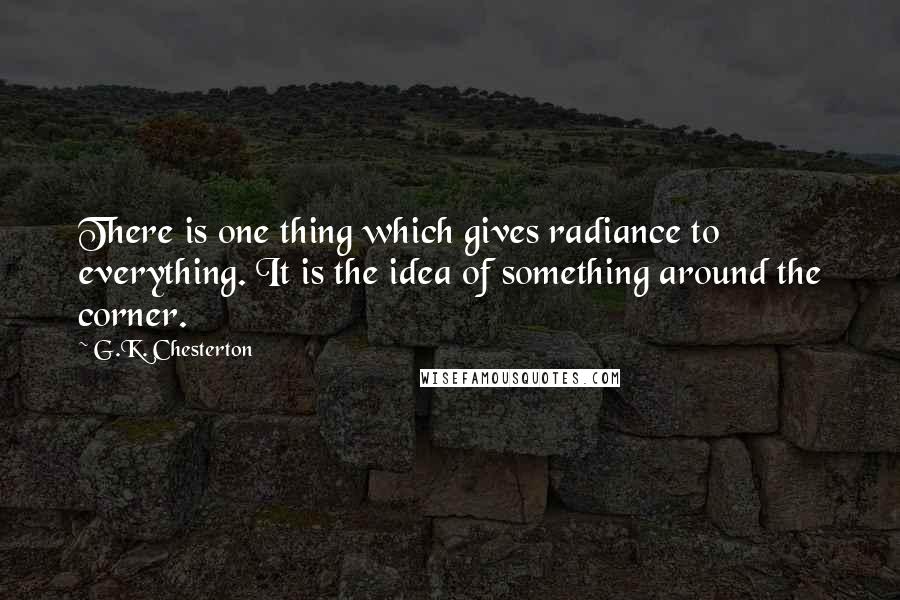 G.K. Chesterton Quotes: There is one thing which gives radiance to everything. It is the idea of something around the corner.