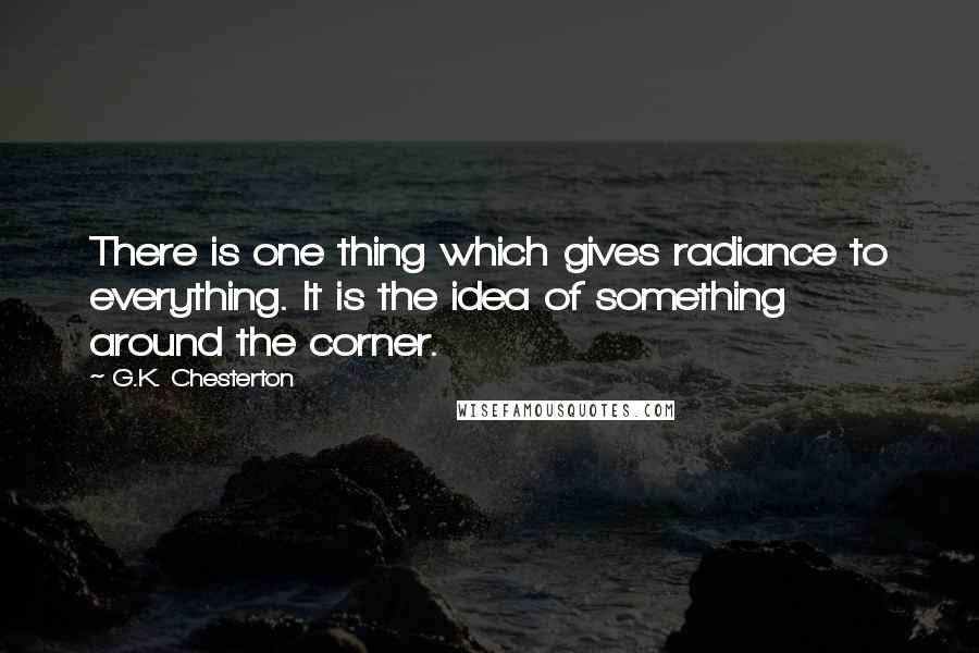 G.K. Chesterton Quotes: There is one thing which gives radiance to everything. It is the idea of something around the corner.