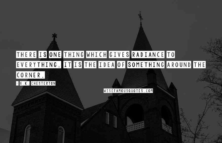 G.K. Chesterton Quotes: There is one thing which gives radiance to everything. It is the idea of something around the corner.