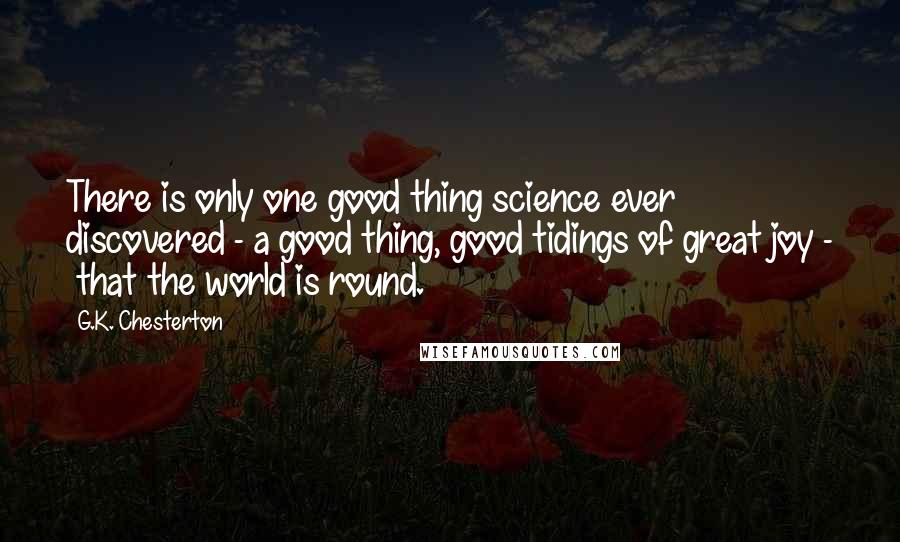 G.K. Chesterton Quotes: There is only one good thing science ever discovered - a good thing, good tidings of great joy - that the world is round.
