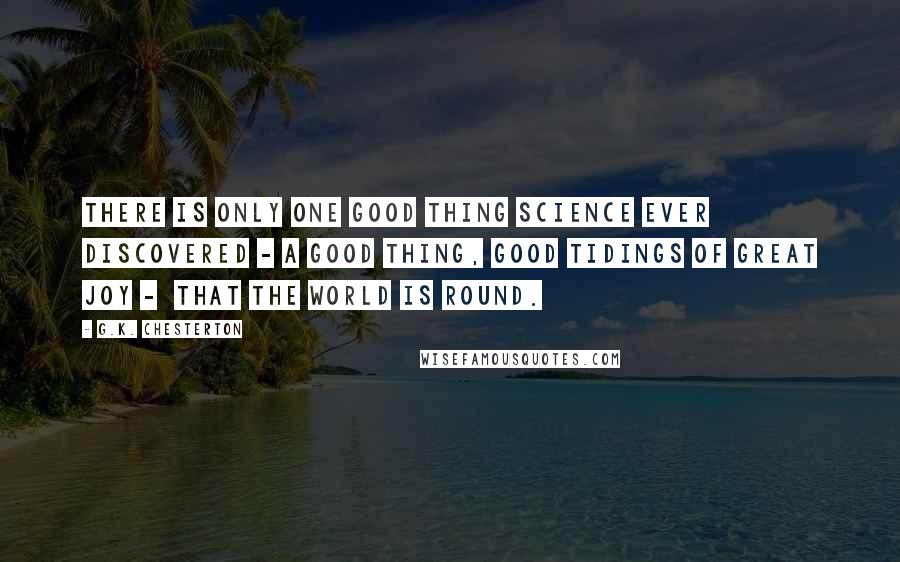 G.K. Chesterton Quotes: There is only one good thing science ever discovered - a good thing, good tidings of great joy -  that the world is round.