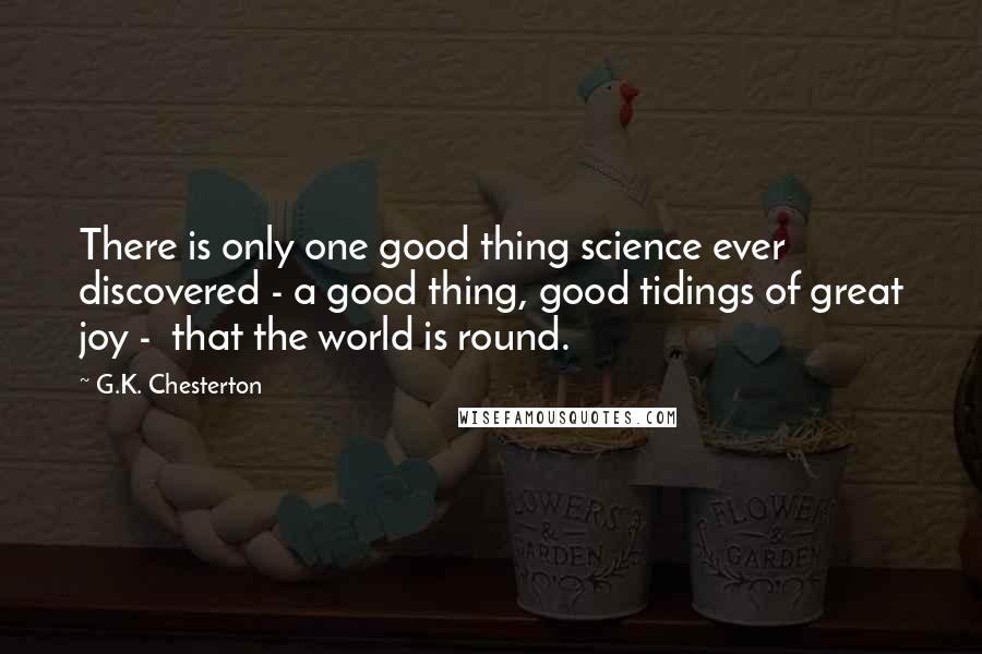 G.K. Chesterton Quotes: There is only one good thing science ever discovered - a good thing, good tidings of great joy -  that the world is round.