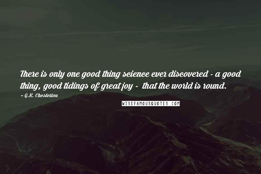 G.K. Chesterton Quotes: There is only one good thing science ever discovered - a good thing, good tidings of great joy -  that the world is round.