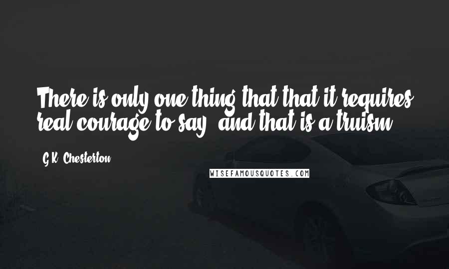 G.K. Chesterton Quotes: There is only one thing that that it requires real courage to say, and that is a truism.