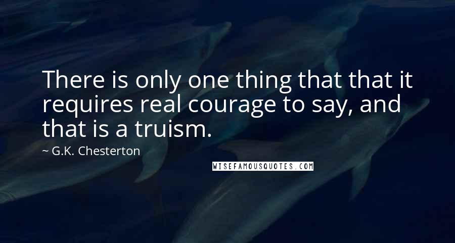 G.K. Chesterton Quotes: There is only one thing that that it requires real courage to say, and that is a truism.