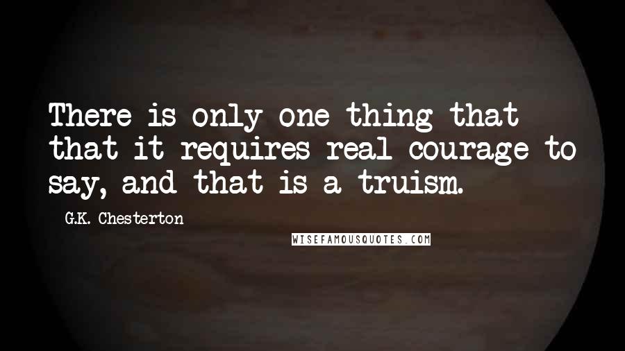 G.K. Chesterton Quotes: There is only one thing that that it requires real courage to say, and that is a truism.
