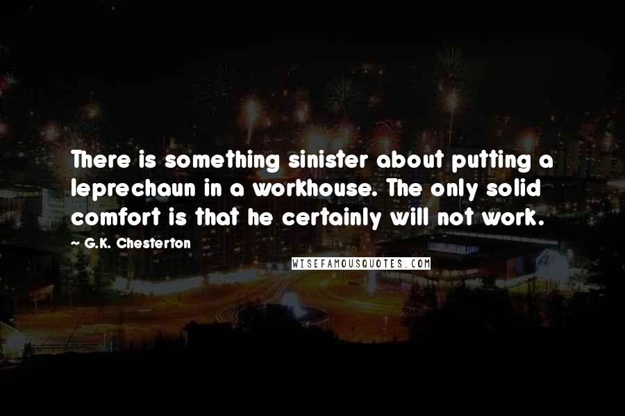 G.K. Chesterton Quotes: There is something sinister about putting a leprechaun in a workhouse. The only solid comfort is that he certainly will not work.