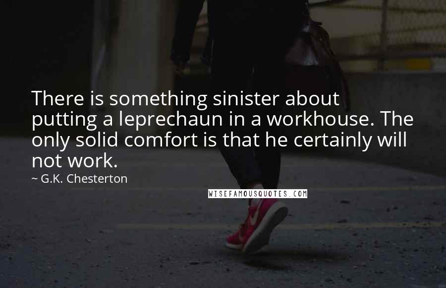 G.K. Chesterton Quotes: There is something sinister about putting a leprechaun in a workhouse. The only solid comfort is that he certainly will not work.