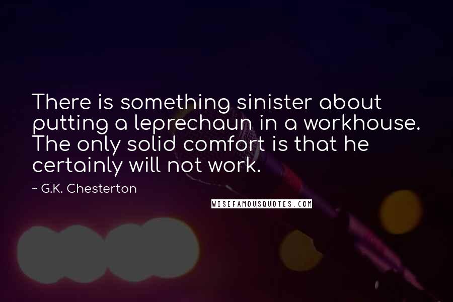 G.K. Chesterton Quotes: There is something sinister about putting a leprechaun in a workhouse. The only solid comfort is that he certainly will not work.