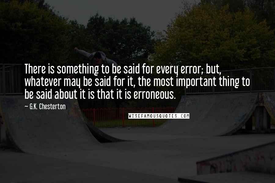 G.K. Chesterton Quotes: There is something to be said for every error; but, whatever may be said for it, the most important thing to be said about it is that it is erroneous.