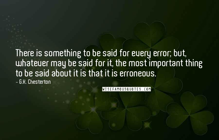 G.K. Chesterton Quotes: There is something to be said for every error; but, whatever may be said for it, the most important thing to be said about it is that it is erroneous.