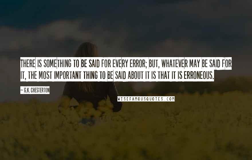 G.K. Chesterton Quotes: There is something to be said for every error; but, whatever may be said for it, the most important thing to be said about it is that it is erroneous.