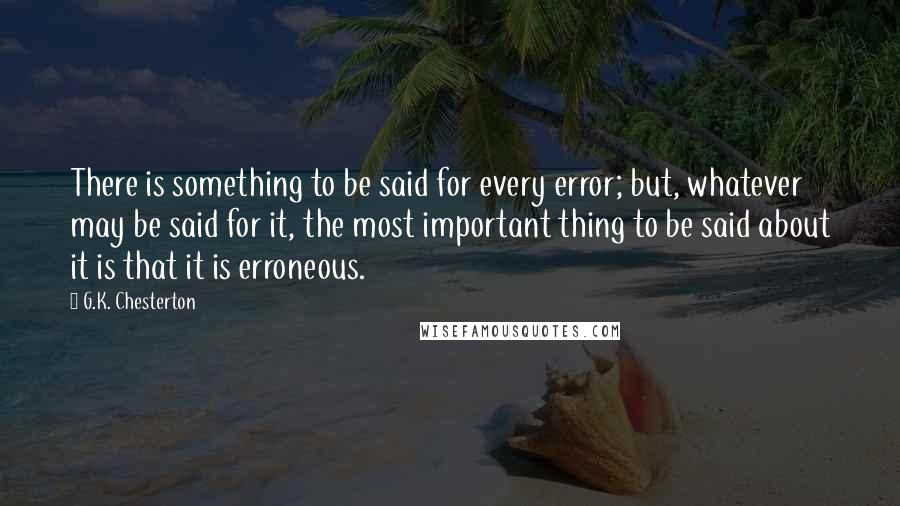 G.K. Chesterton Quotes: There is something to be said for every error; but, whatever may be said for it, the most important thing to be said about it is that it is erroneous.