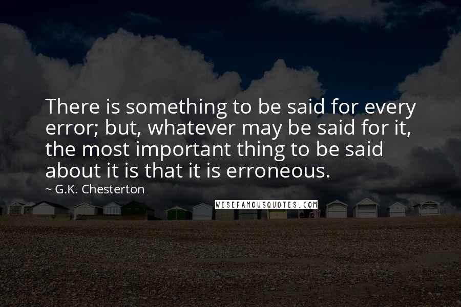 G.K. Chesterton Quotes: There is something to be said for every error; but, whatever may be said for it, the most important thing to be said about it is that it is erroneous.