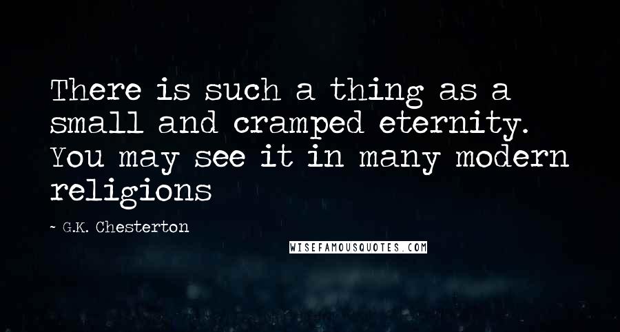 G.K. Chesterton Quotes: There is such a thing as a small and cramped eternity. You may see it in many modern religions