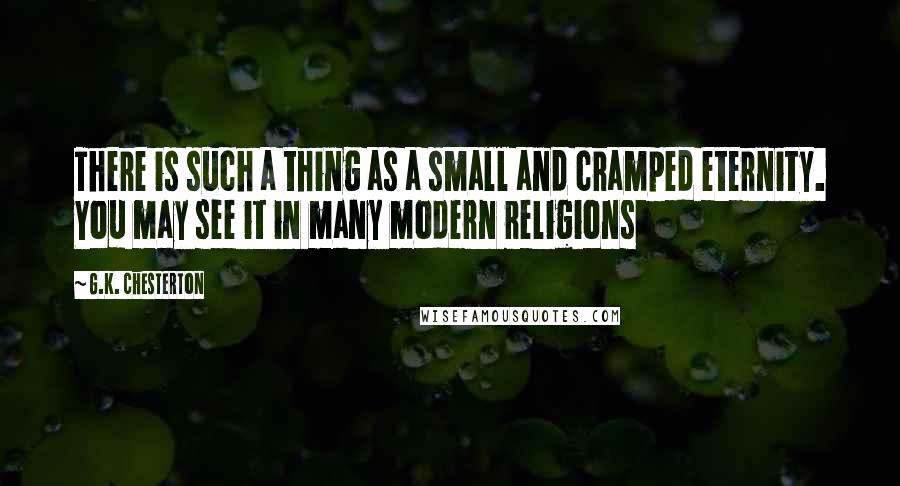 G.K. Chesterton Quotes: There is such a thing as a small and cramped eternity. You may see it in many modern religions