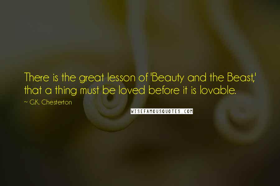 G.K. Chesterton Quotes: There is the great lesson of 'Beauty and the Beast,' that a thing must be loved before it is lovable.