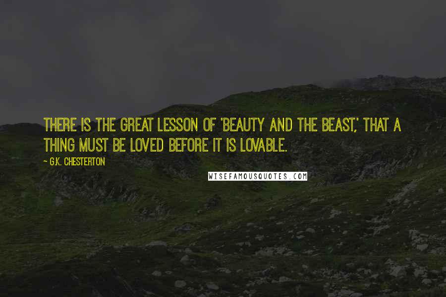 G.K. Chesterton Quotes: There is the great lesson of 'Beauty and the Beast,' that a thing must be loved before it is lovable.