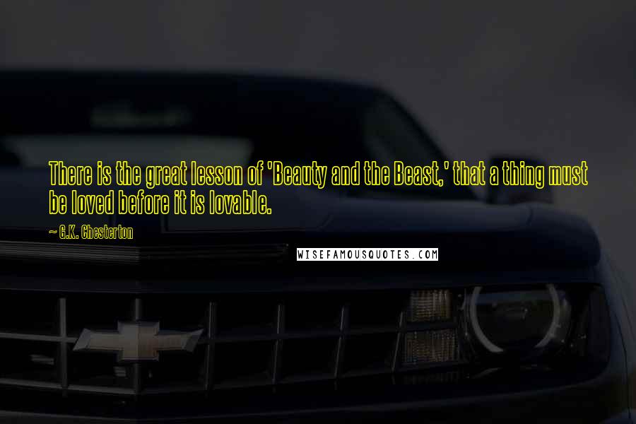 G.K. Chesterton Quotes: There is the great lesson of 'Beauty and the Beast,' that a thing must be loved before it is lovable.