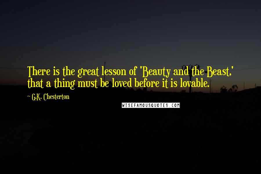 G.K. Chesterton Quotes: There is the great lesson of 'Beauty and the Beast,' that a thing must be loved before it is lovable.