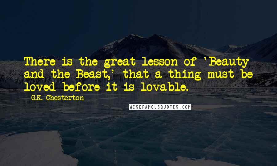 G.K. Chesterton Quotes: There is the great lesson of 'Beauty and the Beast,' that a thing must be loved before it is lovable.