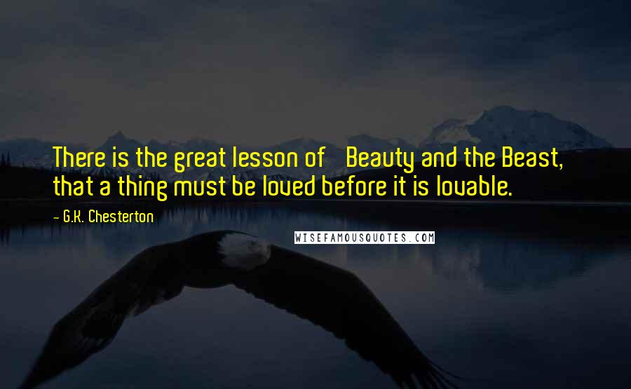 G.K. Chesterton Quotes: There is the great lesson of 'Beauty and the Beast,' that a thing must be loved before it is lovable.