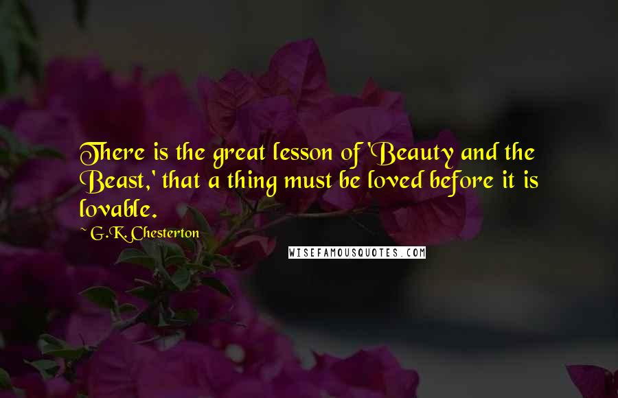 G.K. Chesterton Quotes: There is the great lesson of 'Beauty and the Beast,' that a thing must be loved before it is lovable.