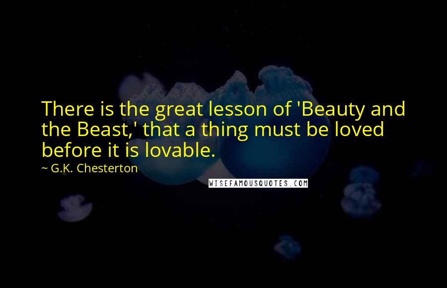 G.K. Chesterton Quotes: There is the great lesson of 'Beauty and the Beast,' that a thing must be loved before it is lovable.