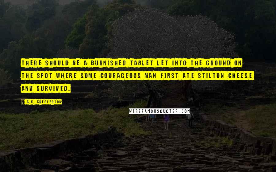 G.K. Chesterton Quotes: There should be a burnished tablet let into the ground on the spot where some courageous man first ate Stilton cheese, and survived.